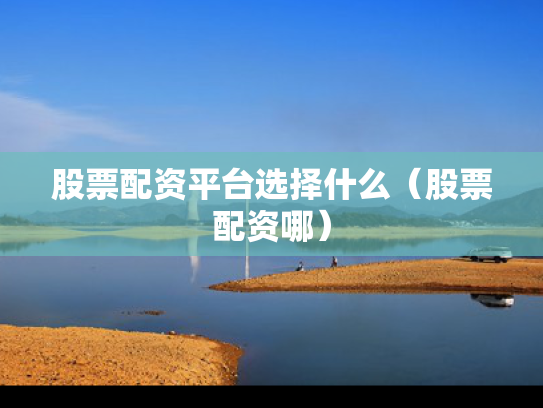 股票配资平台选择什么（股票配资哪）
