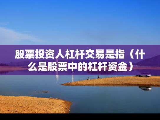 股票投资人杠杆交易是指（什么是股票中的杠杆资金）