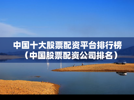 中国十大股票配资平台排行榜（中国股票配资公司排名）