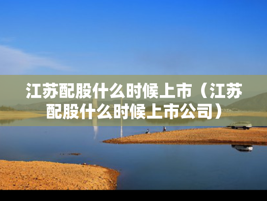 江苏配股什么时候上市（江苏配股什么时候上市公司）