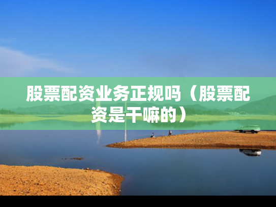 股票配资业务正规吗（股票配资是干嘛的）
