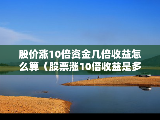 股价涨10倍资金几倍收益怎么算（股票涨10倍收益是多少）