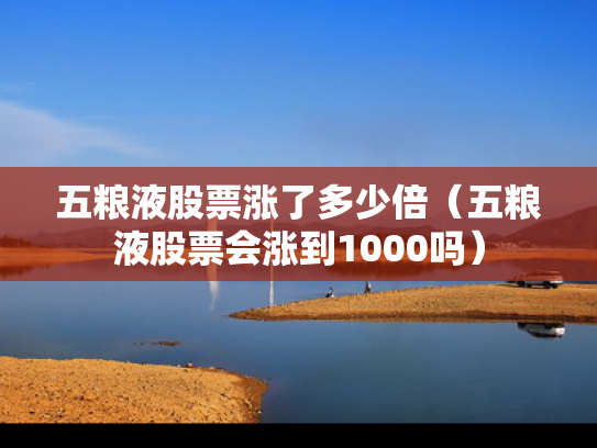 五粮液股票涨了多少倍（五粮液股票会涨到1000吗）
