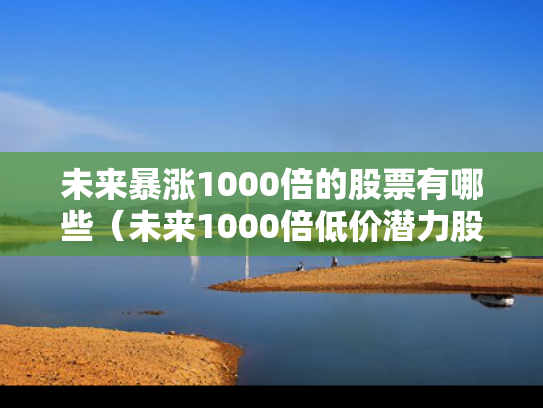未来暴涨1000倍的股票有哪些（未来1000倍低价潜力股）