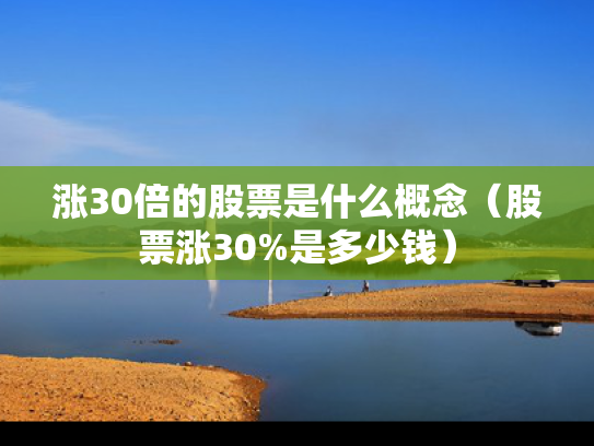 涨30倍的股票是什么概念（股票涨30%是多少钱）