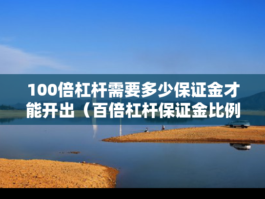 100倍杠杆需要多少保证金才能开出（百倍杠杆保证金比例）