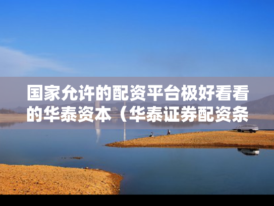 国家允许的配资平台极好看看的华泰资本（华泰证券配资条件）