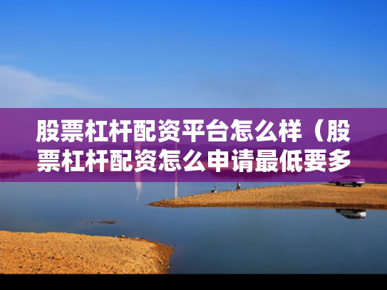 股票杠杆配资平台怎么样（股票杠杆配资怎么申请最低要多少钱）