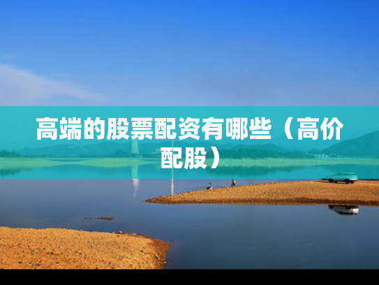 高端的股票配资有哪些（高价配股）