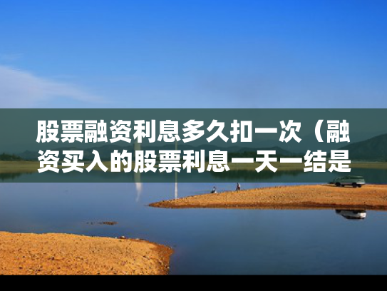 股票融资利息多久扣一次（融资买入的股票利息一天一结是每天都扣吗?）