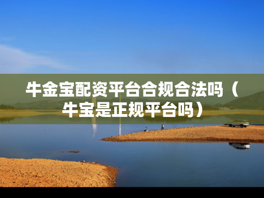 牛金宝配资平台合规合法吗（牛宝是正规平台吗）