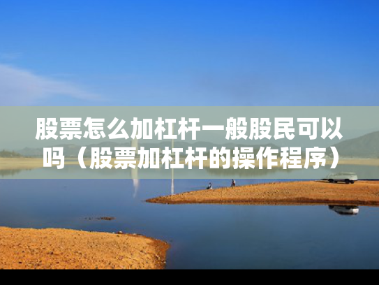 股票怎么加杠杆一般股民可以吗（股票加杠杆的操作程序）