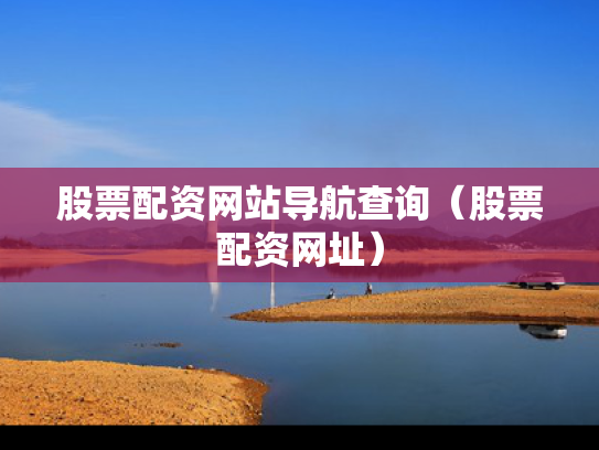 股票配资网站导航查询（股票配资网址）