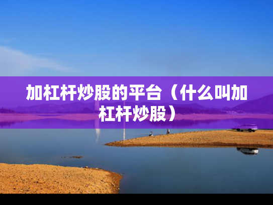 加杠杆炒股的平台（什么叫加杠杆炒股）