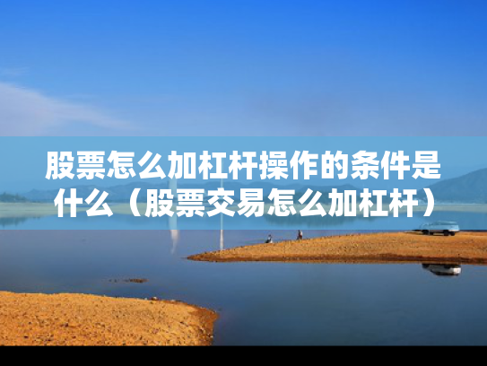 股票怎么加杠杆操作的条件是什么（股票交易怎么加杠杆）