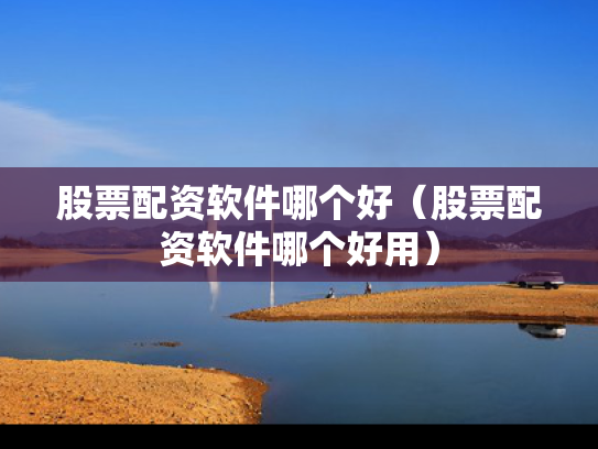 股票配资软件哪个好（股票配资软件哪个好用）