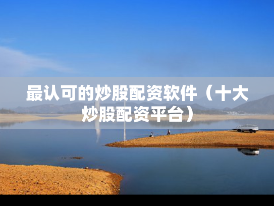 最认可的炒股配资软件（十大炒股配资平台）