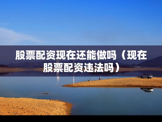 股票配资现在还能做吗（现在股票配资违法吗）