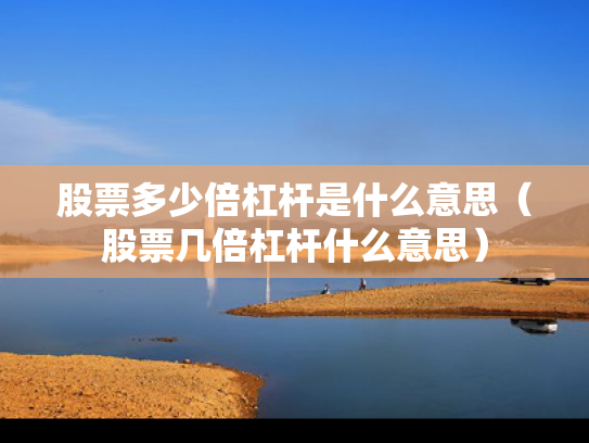 股票多少倍杠杆是什么意思（股票几倍杠杆什么意思）