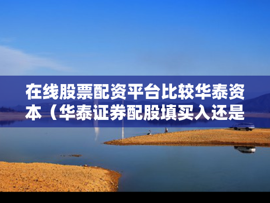 在线股票配资平台比较华泰资本（华泰证券配股填买入还是卖出）