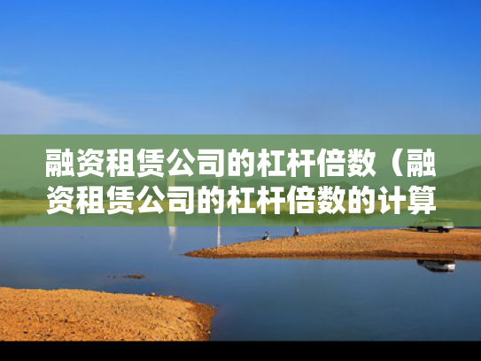 融资租赁公司的杠杆倍数（融资租赁公司的杠杆倍数的计算公式是什么）