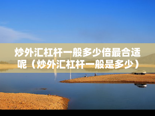 炒外汇杠杆一般多少倍最合适呢（炒外汇杠杆一般是多少）
