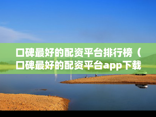 口碑最好的配资平台排行榜（口碑最好的配资平台app下载）
