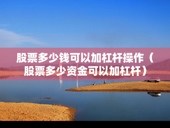 股票多少钱可以加杠杆操作（股票多少资金可以加杠杆）