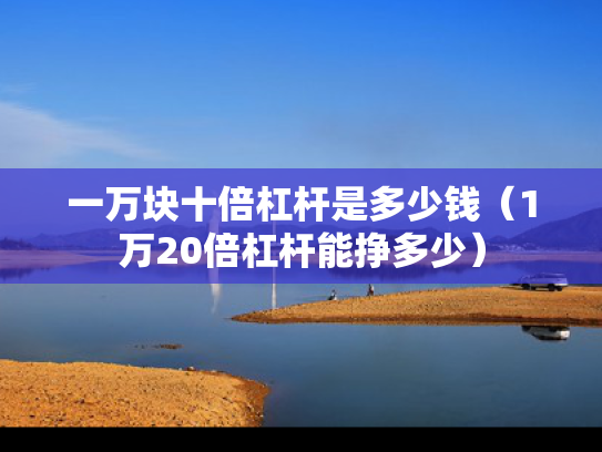 一万块十倍杠杆是多少钱（1万20倍杠杆能挣多少）