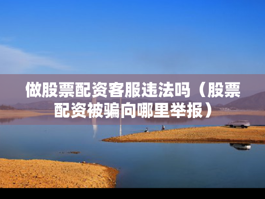 做股票配资客服违法吗（股票配资被骗向哪里举报）