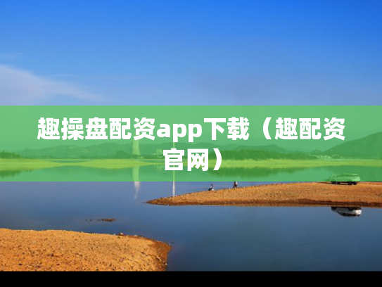 趣操盘配资app下载（趣配资官网）