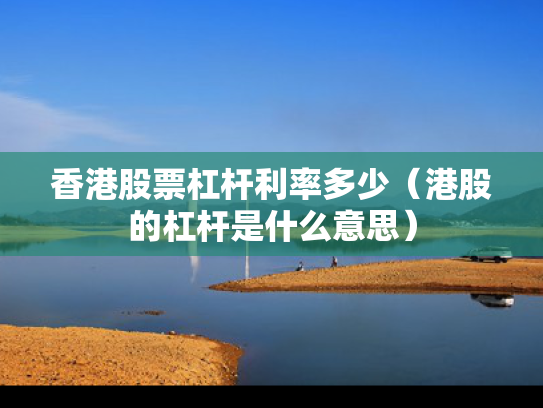 香港股票杠杆利率多少（港股的杠杆是什么意思）