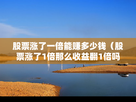 股票涨了一倍能赚多少钱（股票涨了1倍那么收益翻1倍吗?）