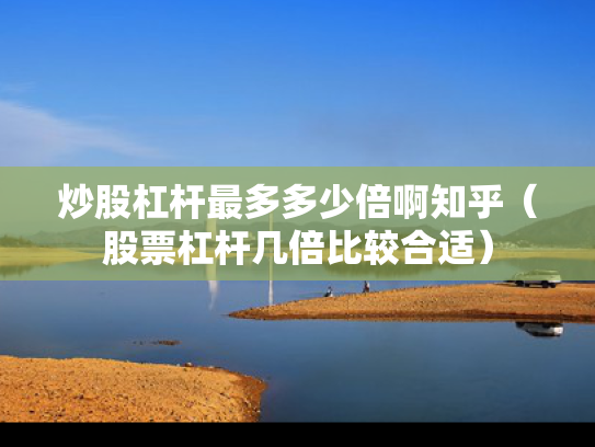 炒股杠杆最多多少倍啊知乎（股票杠杆几倍比较合适）