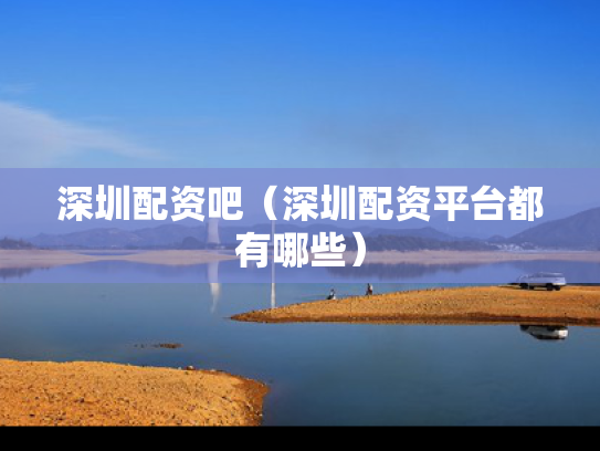 深圳配资吧（深圳配资平台都有哪些）