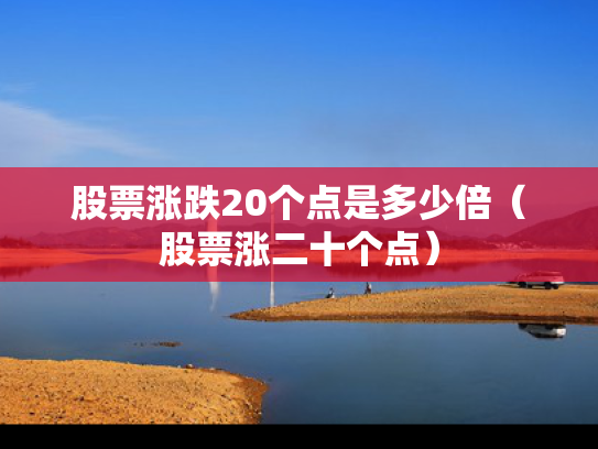 股票涨跌20个点是多少倍（股票涨二十个点）