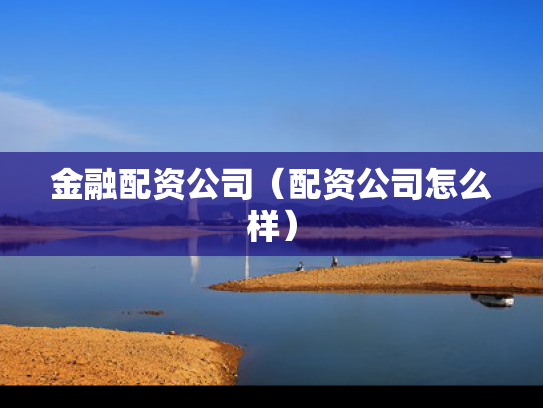 金融配资公司（配资公司怎么样）