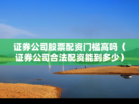证券公司股票配资门槛高吗（证券公司合法配资能到多少）