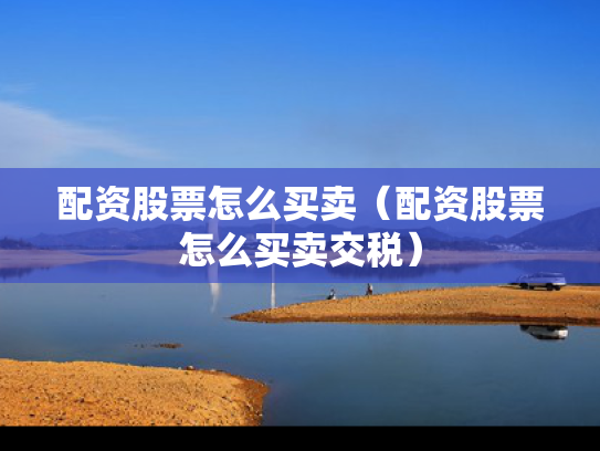 配资股票怎么买卖（配资股票怎么买卖交税）