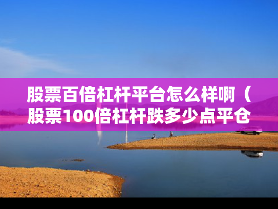 股票百倍杠杆平台怎么样啊（股票100倍杠杆跌多少点平仓）