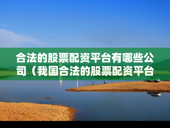 合法的股票配资平台有哪些公司（我国合法的股票配资平台）
