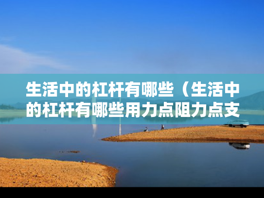 生活中的杠杆有哪些（生活中的杠杆有哪些用力点阻力点支点）