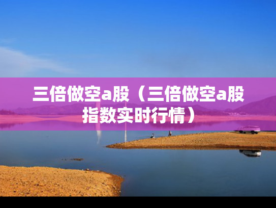 三倍做空a股（三倍做空a股指数实时行情）