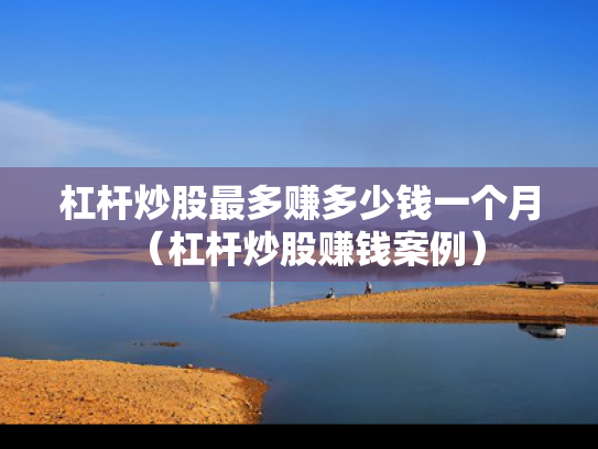 杠杆炒股最多赚多少钱一个月（杠杆炒股赚钱案例）
