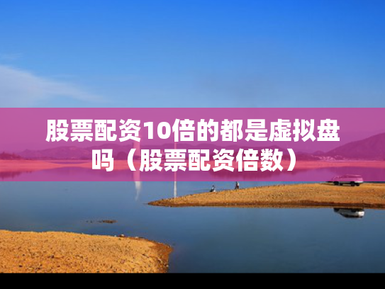 股票配资10倍的都是虚拟盘吗（股票配资倍数）