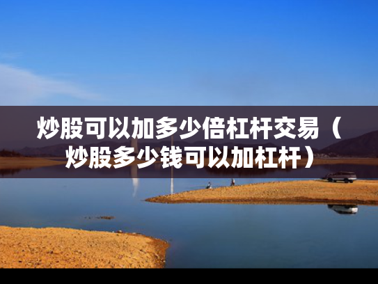 炒股可以加多少倍杠杆交易（炒股多少钱可以加杠杆）