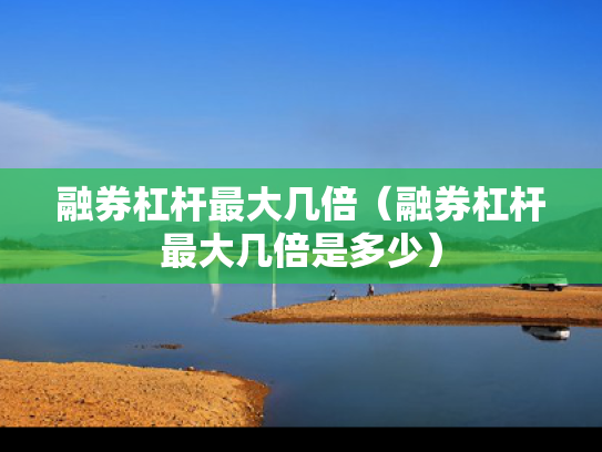 融券杠杆最大几倍（融券杠杆最大几倍是多少）