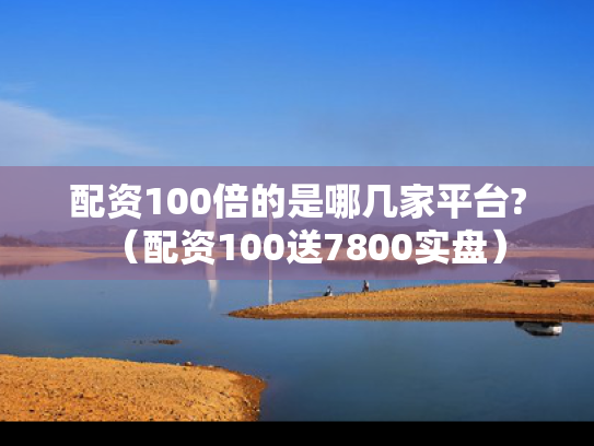 配资100倍的是哪几家平台?（配资100送7800实盘）