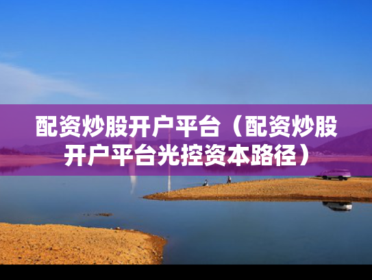 配资炒股开户平台（配资炒股开户平台光控资本路径）
