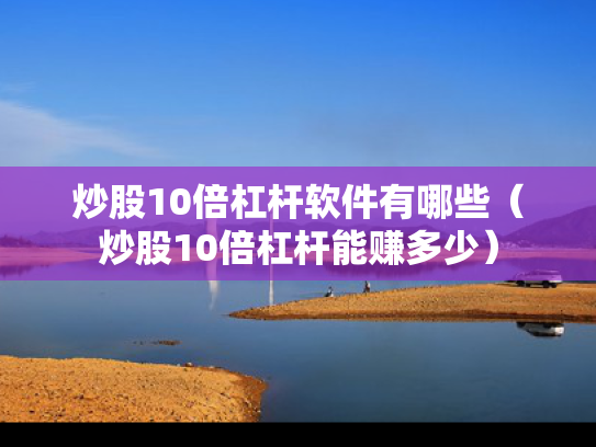炒股10倍杠杆软件有哪些（炒股10倍杠杆能赚多少）